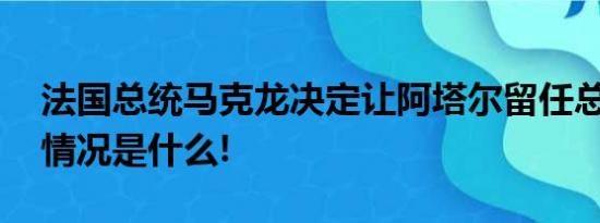 法国总统马克龙决定让阿塔尔留任总理 具体情况是什么!