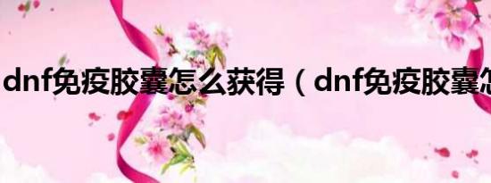 dnf免疫胶囊怎么获得（dnf免疫胶囊怎么弄）