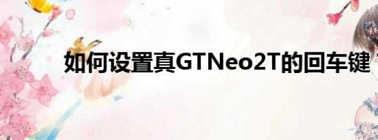 如何设置真GTNeo2T的回车键？