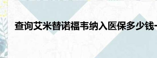 查询艾米替诺福韦纳入医保多少钱一并