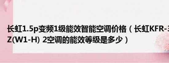 长虹1.5p变频1级能效智能空调价格（长虹KFR-32GW/DHZ(W1-H) 2空调的能效等级是多少）