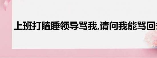 上班打瞌睡领导骂我,请问我能骂回去吗