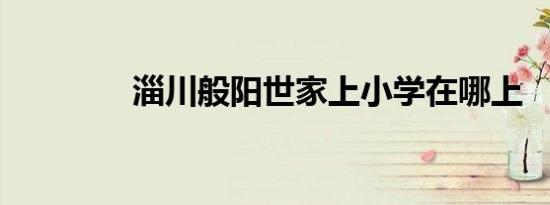 淄川般阳世家上小学在哪上