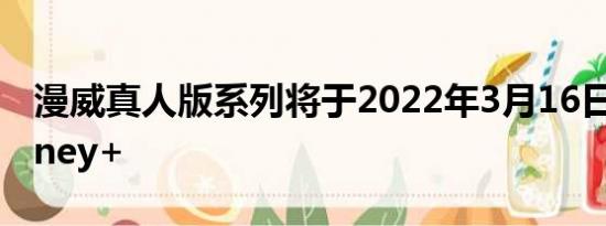 漫威真人版系列将于2022年3月16日登陆Disney+