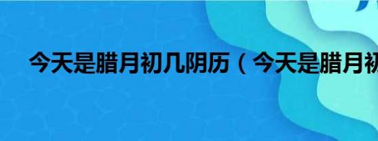 今天是腊月初几阴历（今天是腊月初几）