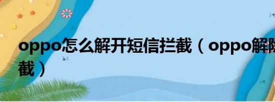 oppo怎么解开短信拦截（oppo解除短信拦截）