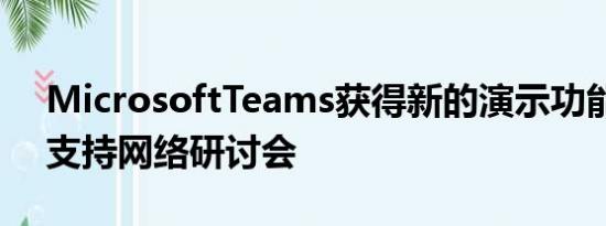 MicrosoftTeams获得新的演示功能更好地支持网络研讨会