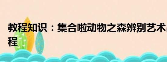 教程知识：集合啦动物之森辨别艺术品真假教程