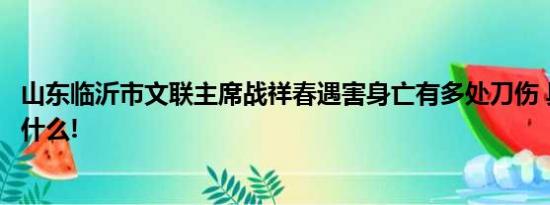 山东临沂市文联主席战祥春遇害身亡有多处刀伤 具体情况是什么!