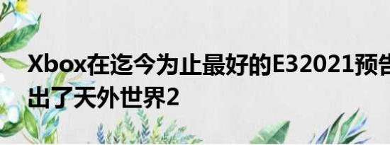 Xbox在迄今为止最好的E32021预告片中推出了天外世界2