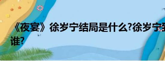 《夜宴》徐岁宁结局是什么?徐岁宁到底跟的谁?