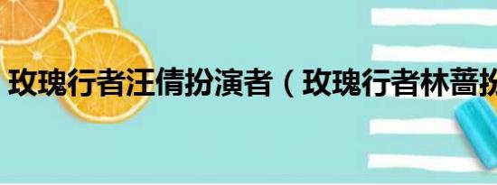 玫瑰行者汪倩扮演者（玫瑰行者林蔷扮演者）