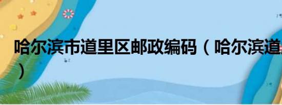 哈尔滨市道里区邮政编码（哈尔滨道里区邮编）