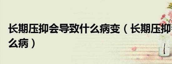 长期压抑会导致什么病变（长期压抑会导致什么病）