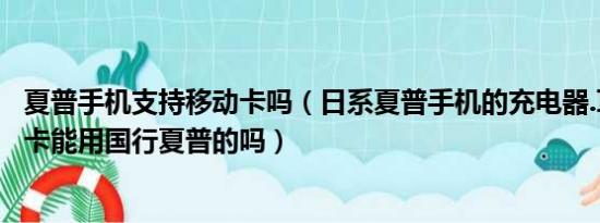 夏普手机支持移动卡吗（日系夏普手机的充电器.耳机和内存卡能用国行夏普的吗）