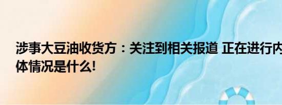 涉事大豆油收货方：关注到相关报道 正在进行内部询问 具体情况是什么!