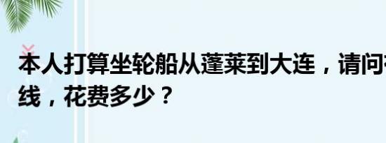 本人打算坐轮船从蓬莱到大连，请问有哪些航线，花费多少？