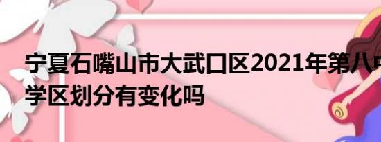 宁夏石嘴山市大武口区2021年第八中学招生学区划分有变化吗