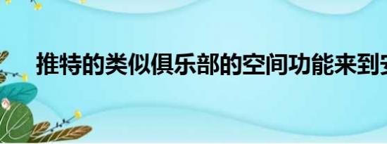 推特的类似俱乐部的空间功能来到安卓