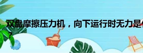 双盘摩擦压力机，向下运行时无力是什么故障？