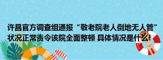 许昌官方调查组通报“敬老院老人倒地无人管”：老人身体状况正常责令该院全面整顿 具体情况是什么!