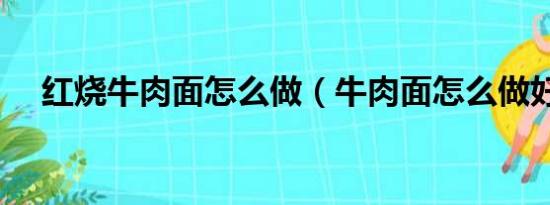 红烧牛肉面怎么做（牛肉面怎么做好吃）