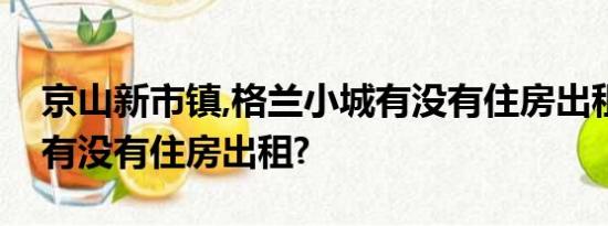 京山新市镇,格兰小城有没有住房出租或符近有没有住房出租?