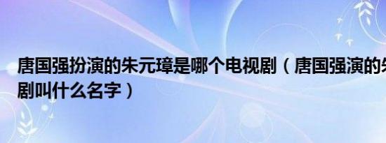 唐国强扮演的朱元璋是哪个电视剧（唐国强演的朱元璋电视剧叫什么名字）