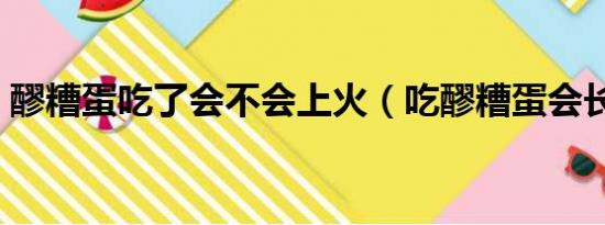 醪糟蛋吃了会不会上火（吃醪糟蛋会长胖吗）