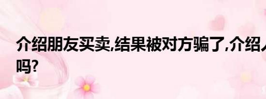 介绍朋友买卖,结果被对方骗了,介绍人有责任吗?