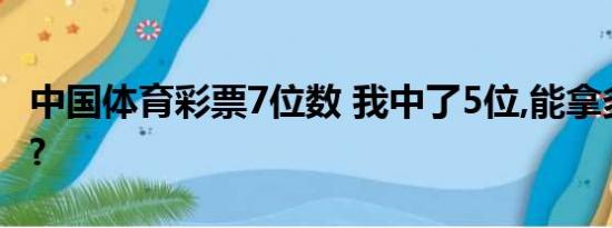 中国体育彩票7位数 我中了5位,能拿多少钱啊?