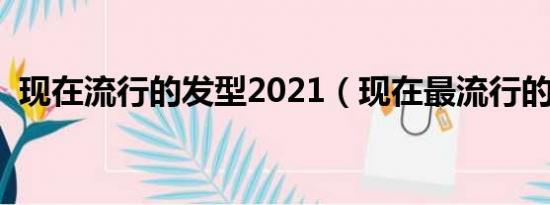 现在流行的发型2021（现在最流行的发型）