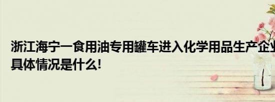 浙江海宁一食用油专用罐车进入化学用品生产企业当地回应 具体情况是什么!