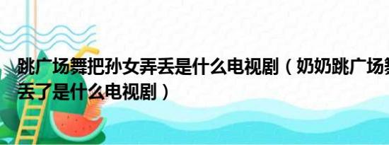 跳广场舞把孙女弄丢是什么电视剧（奶奶跳广场舞把孙女弄丢了是什么电视剧）