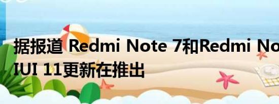 据报道 Redmi Note 7和Redmi Note 7S MIUI 11更新在推出