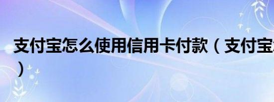 支付宝怎么使用信用卡付款（支付宝怎么使用）