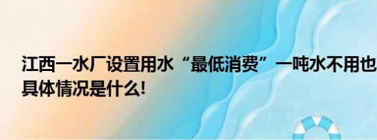 江西一水厂设置用水“最低消费”一吨水不用也要交96元 具体情况是什么!