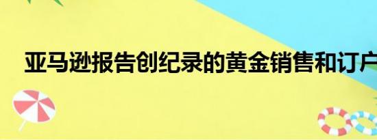 亚马逊报告创纪录的黄金销售和订户增长