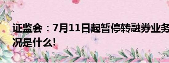 证监会：7月11日起暂停转融券业务 具体情况是什么!