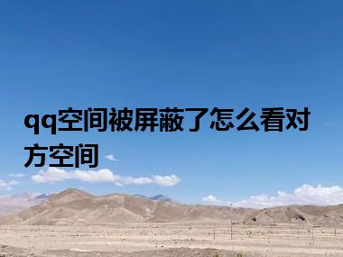 qq空间被屏蔽了怎么看对方空间