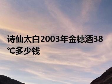 诗仙太白2003年金穗酒38℃多少钱