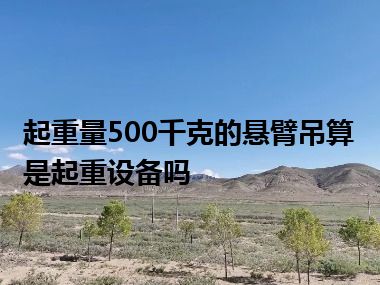 起重量500千克的悬臂吊算是起重设备吗