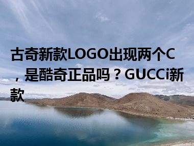 古奇新款LOGO出现两个C，是酷奇正品吗？GUCCi新款