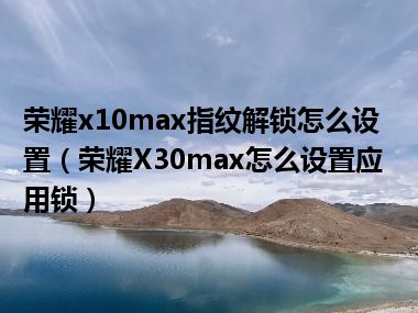 荣耀x10max指纹解锁怎么设置（荣耀X30max怎么设置应用锁）