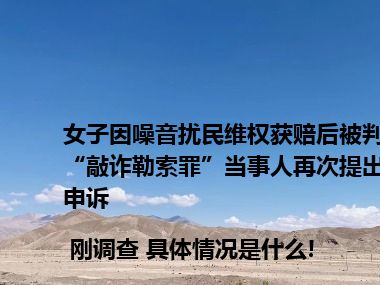 女子因噪音扰民维权获赔后被判“敲诈勒索罪”当事人再次提出申诉 | 刚调查 具体情况是什么!