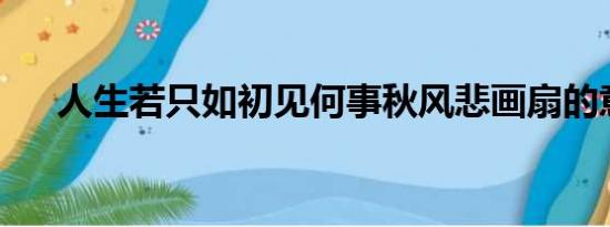 人生若只如初见何事秋风悲画扇的意思