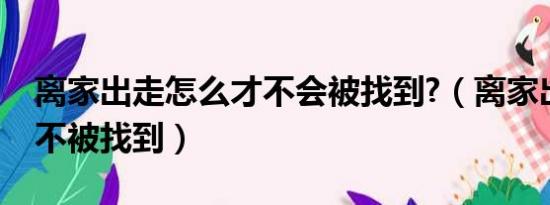 离家出走怎么才不会被找到?（离家出走如何不被找到）