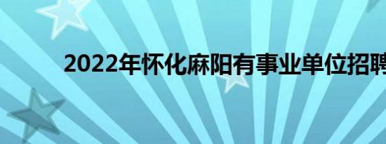 2022年怀化麻阳有事业单位招聘吗?