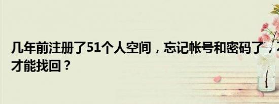 几年前注册了51个人空间，忘记帐号和密码了，不知道怎么才能找回？