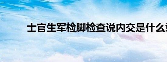 士官生军检脚检查说内交是什么意思